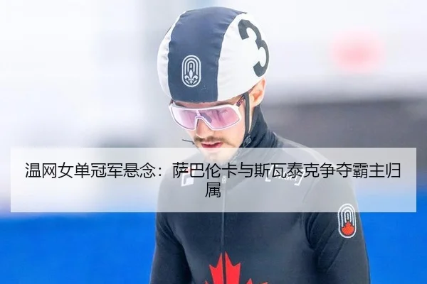 温网女单冠军悬念:萨巴伦卡与斯瓦泰克争夺霸主归属